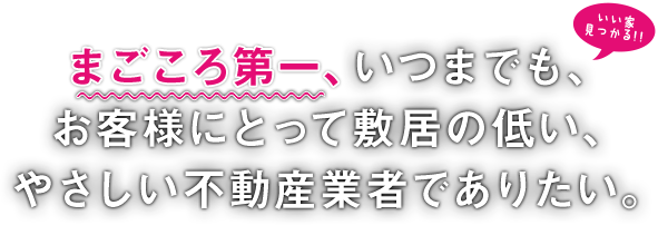 まごころ第一、いつまでもお客様にとって敷居の低い、やさしい不動産業者でありたい。